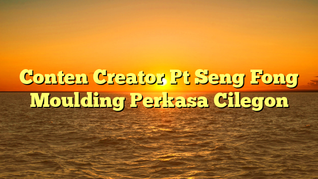 Conten Creator PT Seng Fong Moulding Perkasa Cilegon