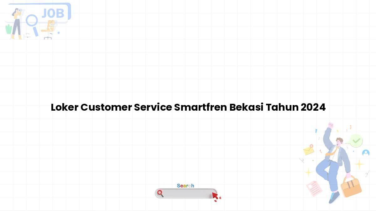 Loker Customer Service Smartfren Bekasi Tahun 2024