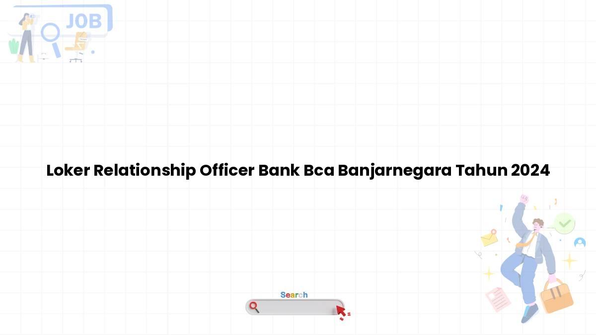 Loker Relationship Officer Bank BCA Banjarnegara Tahun 2024