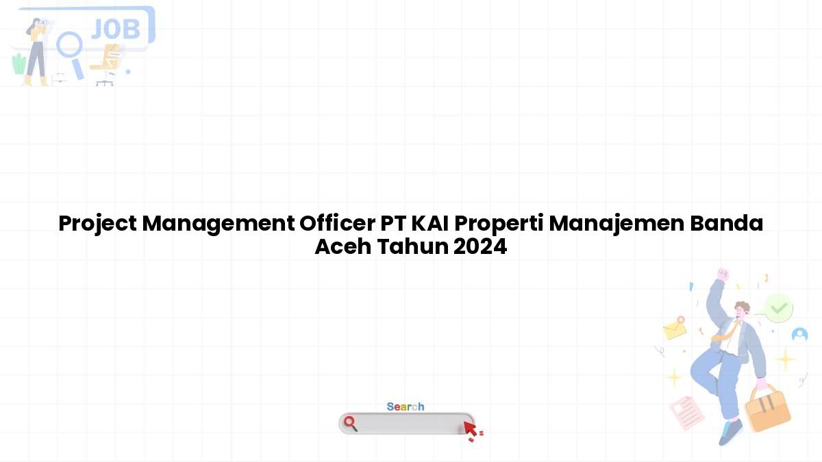 Project Management Officer PT KAI Properti Manajemen Banda Aceh Tahun 2024