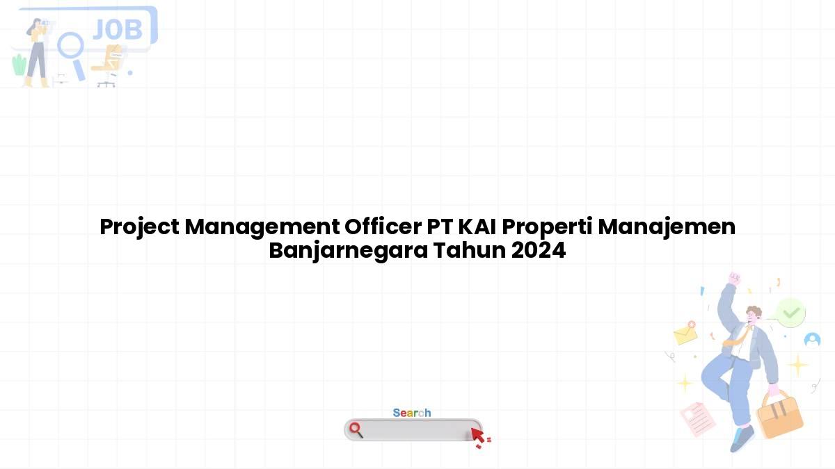 Project Management Officer PT KAI Properti Manajemen Banjarnegara Tahun 2024