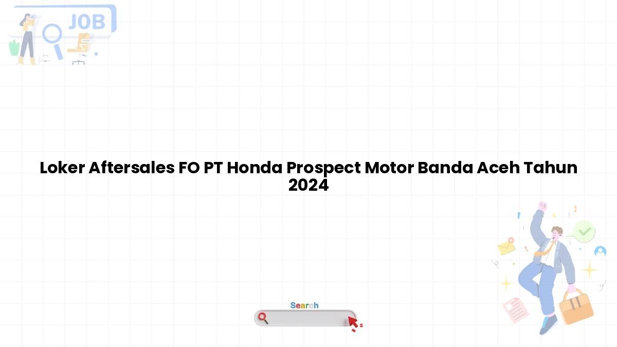 Loker Aftersales FO PT Honda Prospect Motor Banda Aceh Tahun 2024