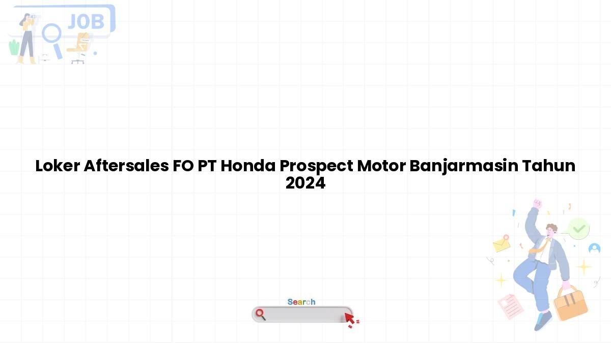 Loker Aftersales FO PT Honda Prospect Motor Banjarmasin Tahun 2024