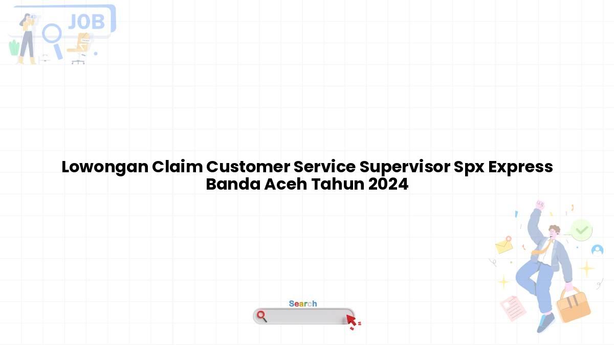 Lowongan Claim Customer Service Supervisor Spx Express Banda Aceh Tahun 2024