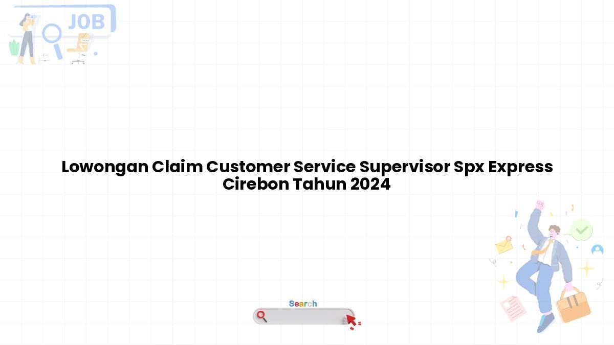 Lowongan Claim Customer Service Supervisor Spx Express Cirebon Tahun 2024