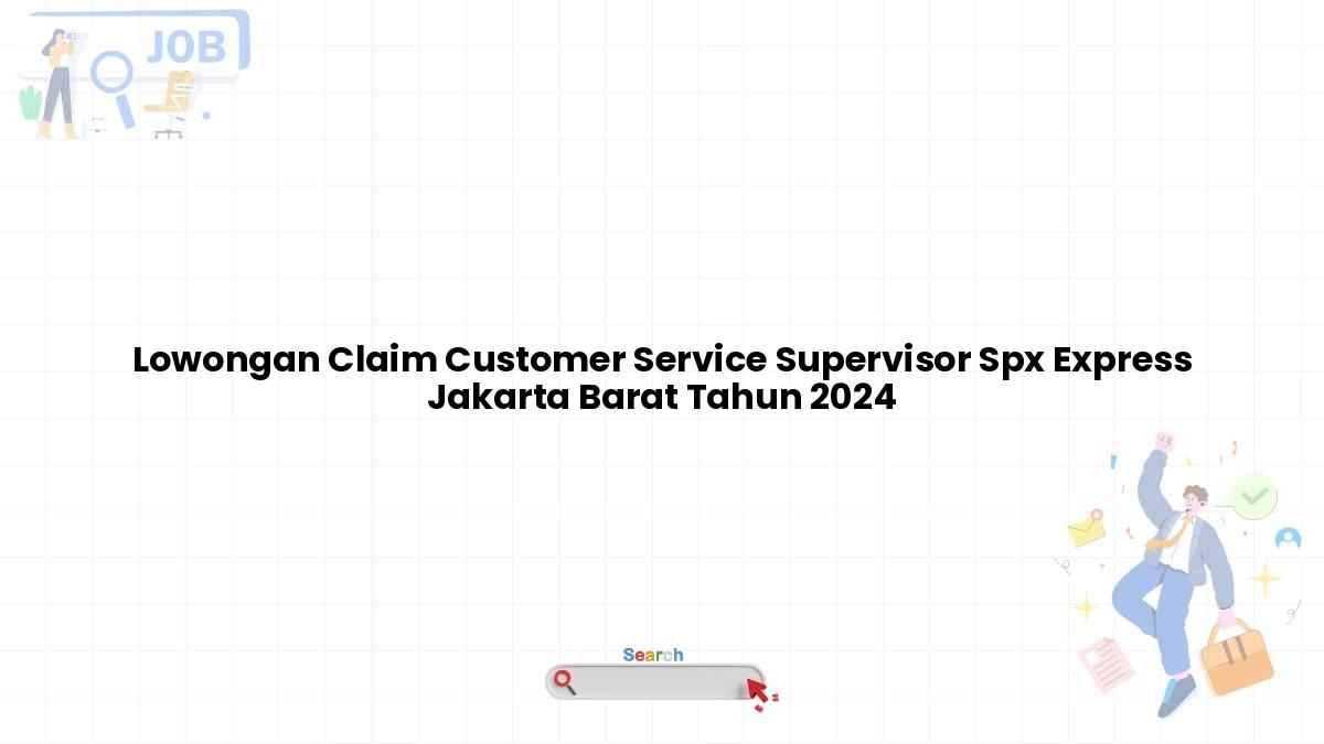 Lowongan Claim Customer Service Supervisor Spx Express Jakarta Barat Tahun 2024