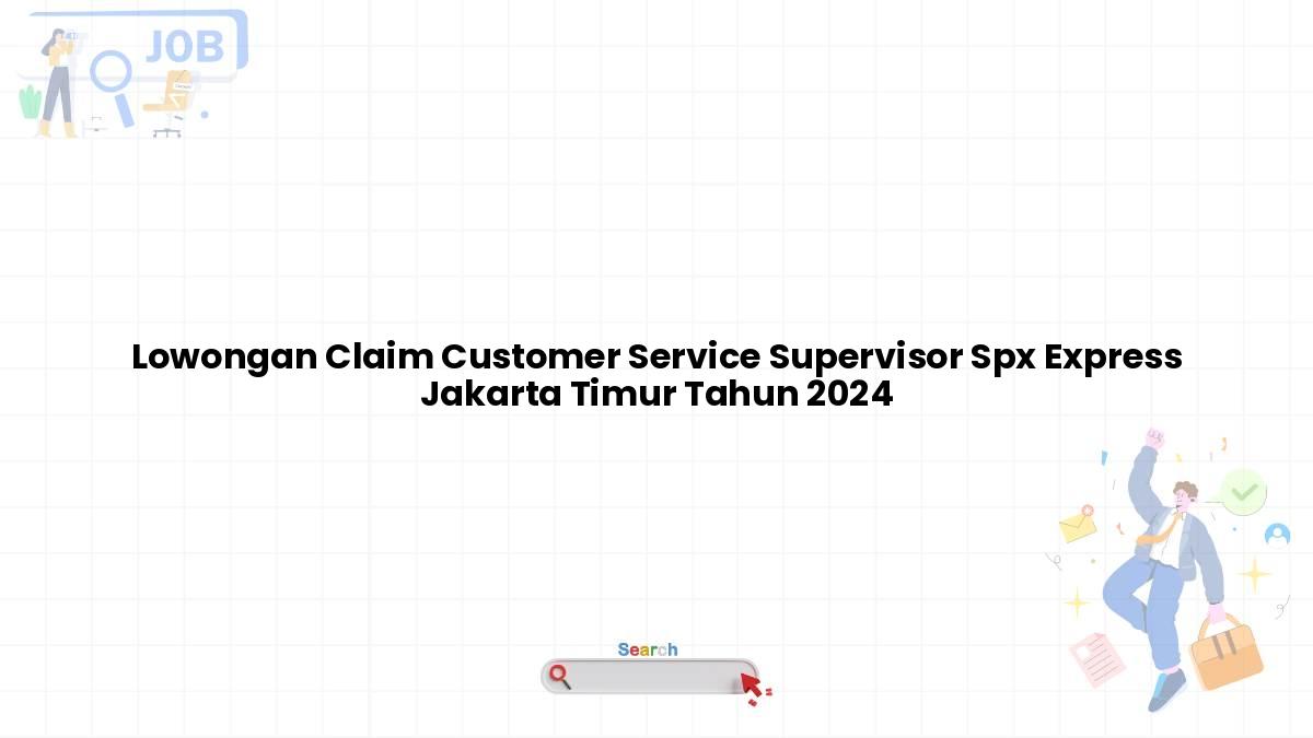 Lowongan Claim Customer Service Supervisor Spx Express Jakarta Timur Tahun 2024