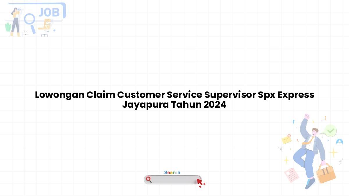 Lowongan Claim Customer Service Supervisor Spx Express Jayapura Tahun 2024