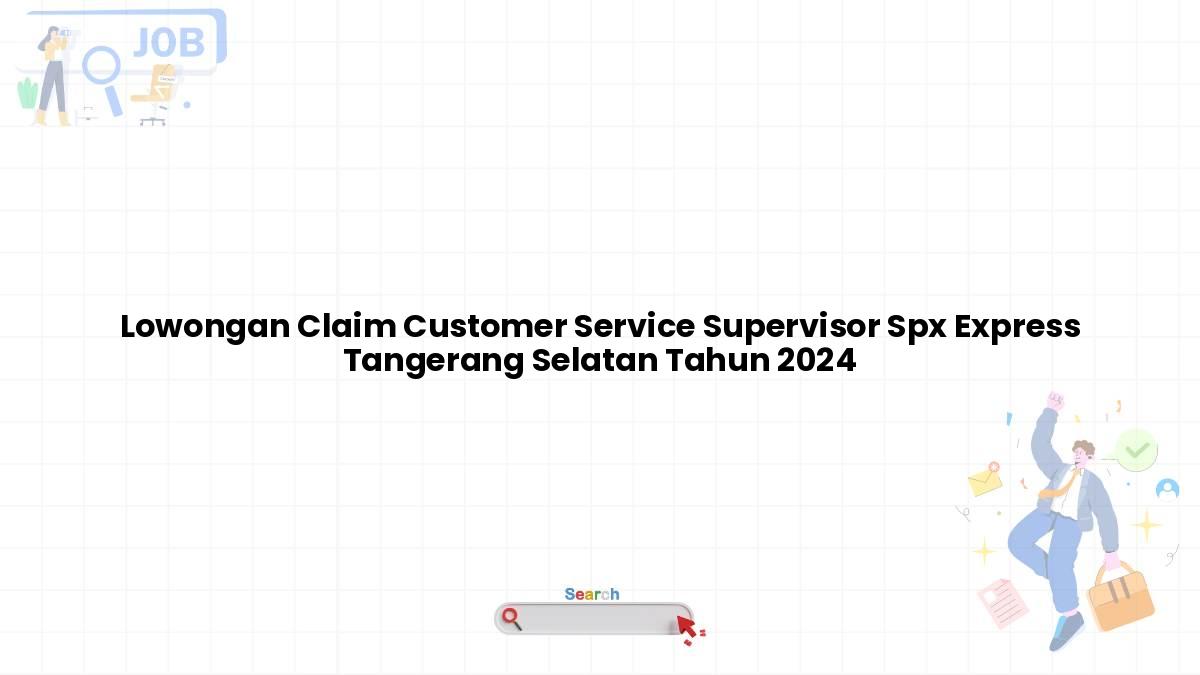 Lowongan Claim Customer Service Supervisor Spx Express Tangerang Selatan Tahun 2024