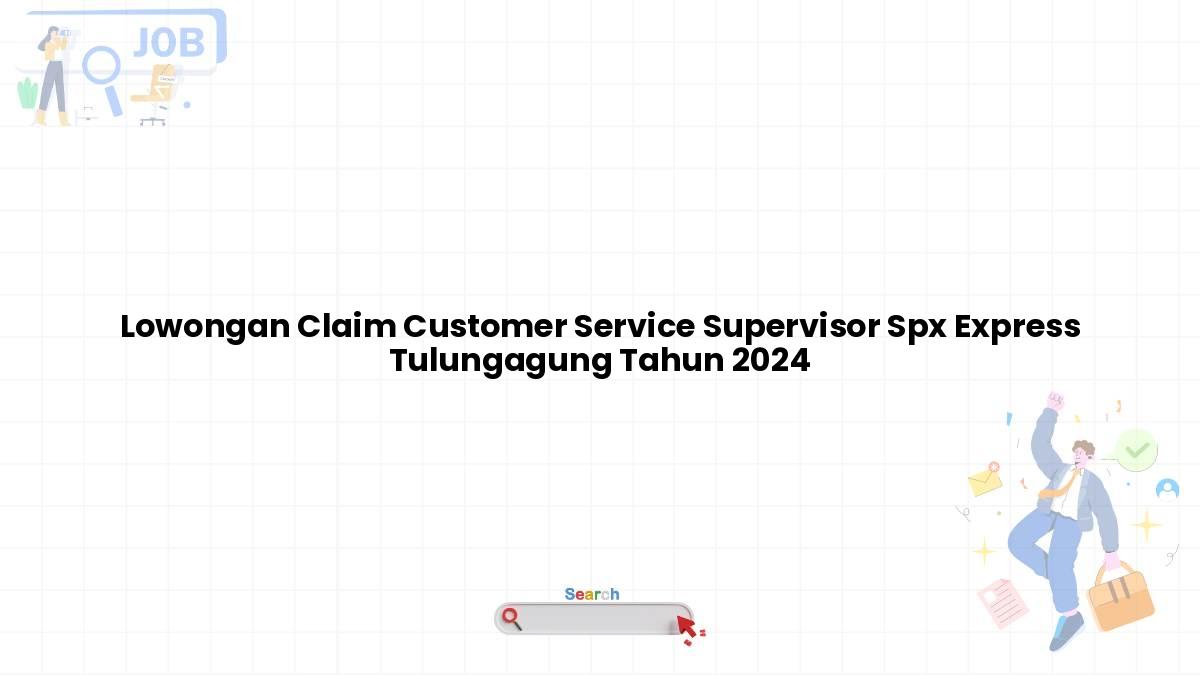 Lowongan Claim Customer Service Supervisor Spx Express Tulungagung Tahun 2024