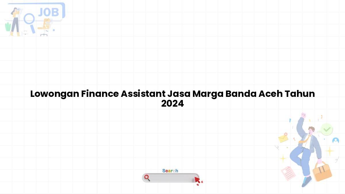 Lowongan Finance Assistant Jasa Marga Banda Aceh Tahun 2024