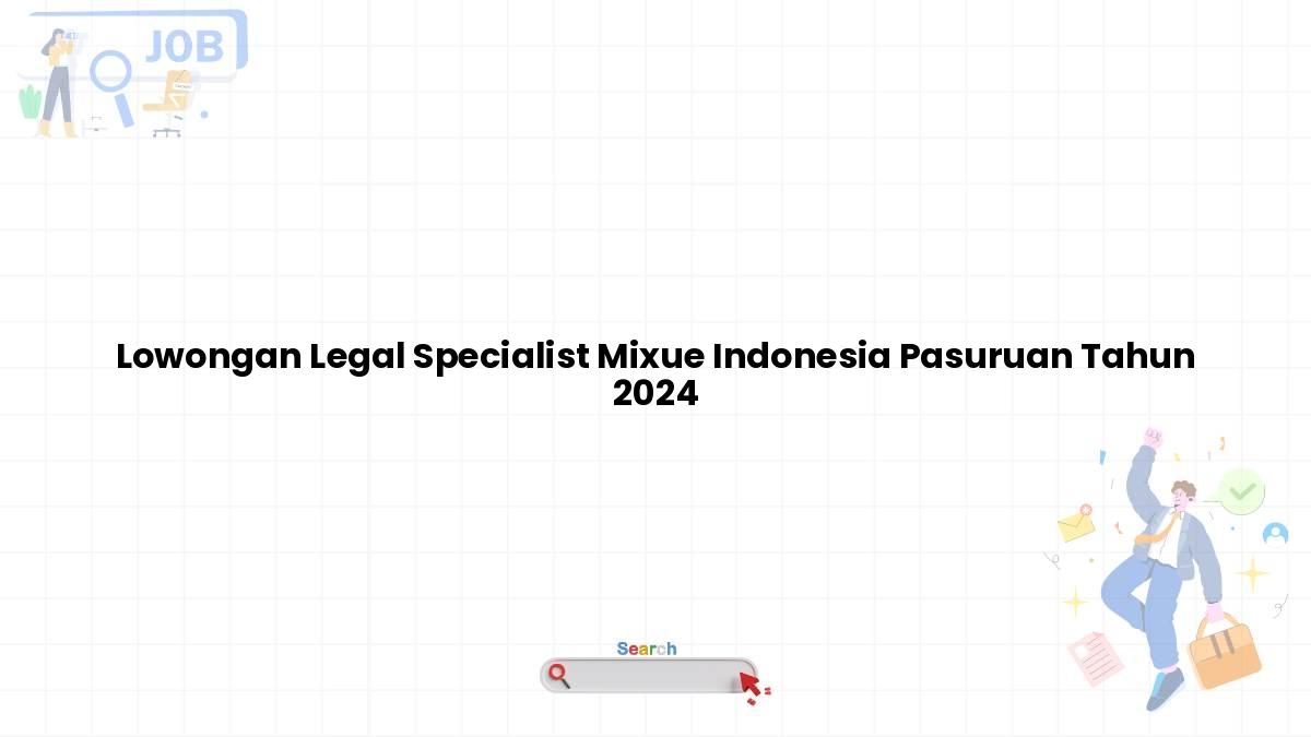 Lowongan Legal Specialist Mixue Indonesia Pasuruan Tahun 2024