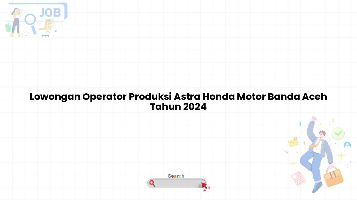 Lowongan Operator Produksi Astra Honda Motor Banda Aceh Tahun 2024