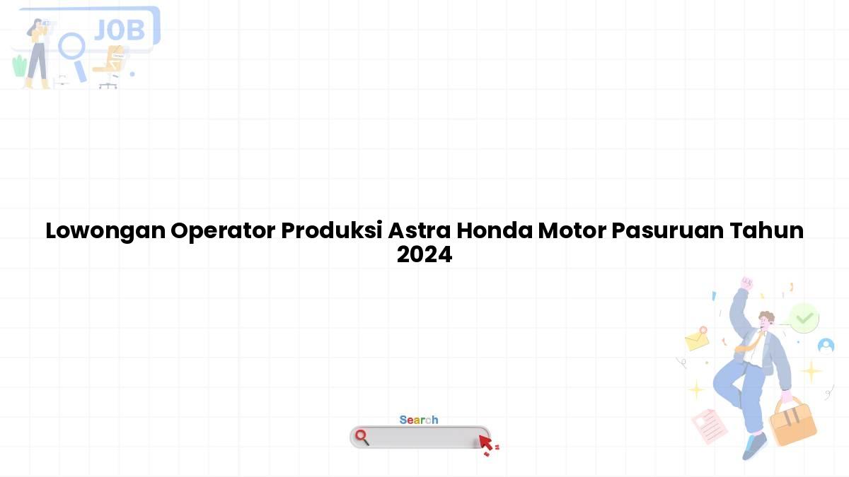 Lowongan Operator Produksi Astra Honda Motor Pasuruan Tahun 2024