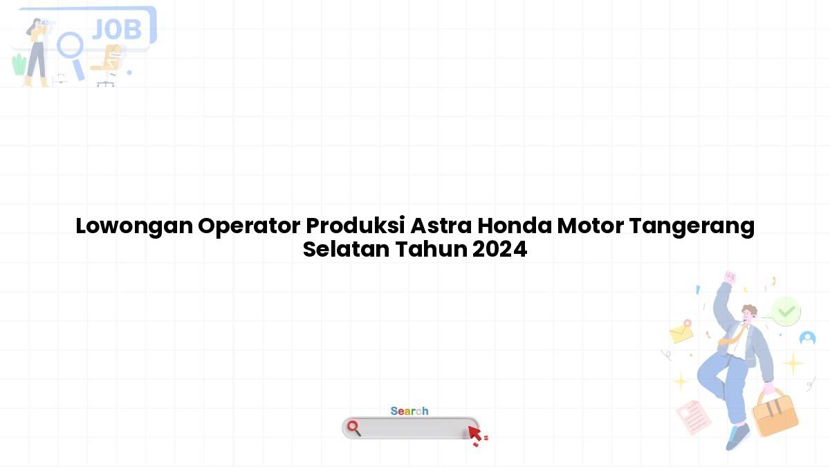 Lowongan Operator Produksi Astra Honda Motor Tangerang Selatan Tahun 2024