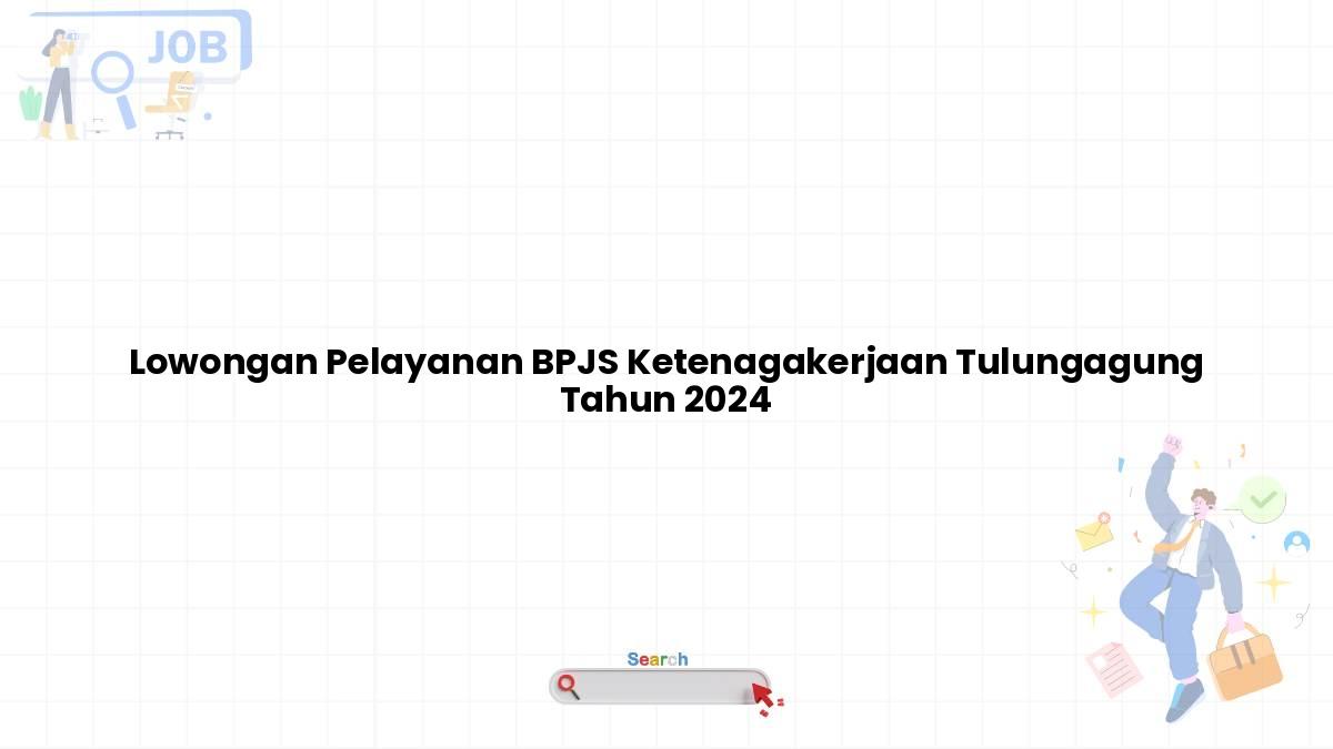 Lowongan Pelayanan BPJS Ketenagakerjaan Tulungagung Tahun 2024