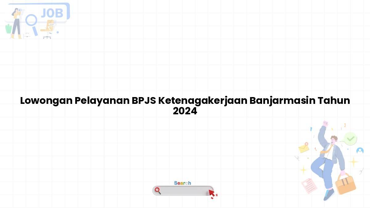 Lowongan Pelayanan BPJS Ketenagakerjaan Banjarmasin Tahun 2024
