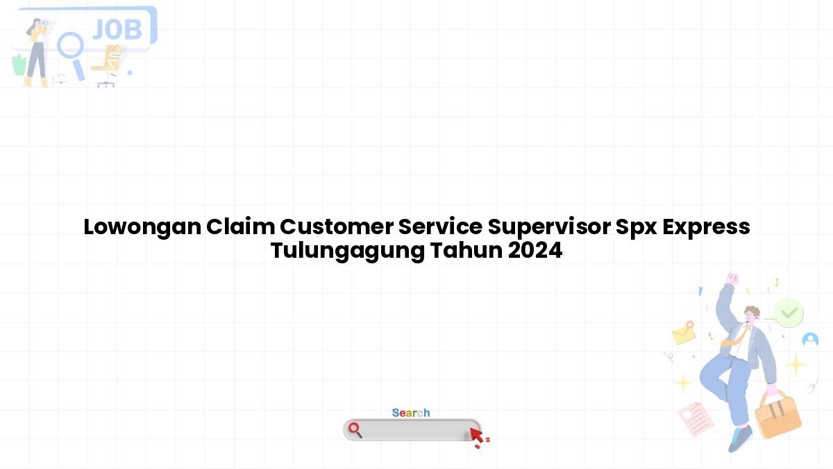 Lowongan Claim Customer Service Supervisor Spx Express Tulungagung Tahun 2024