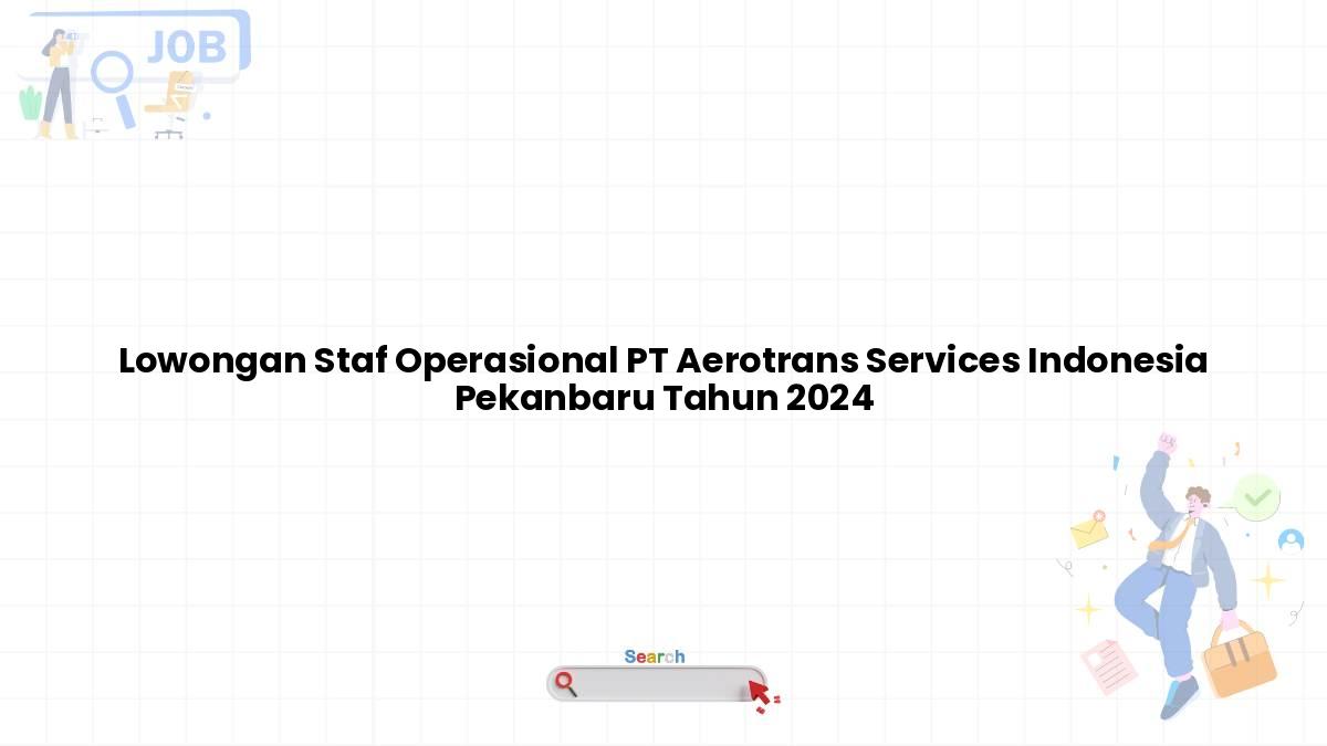 Lowongan Staf Operasional PT Aerotrans Services Indonesia Pekanbaru Tahun 2024
